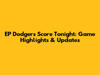 EP Dodgers Score Tonight: Game Highlights & Updates