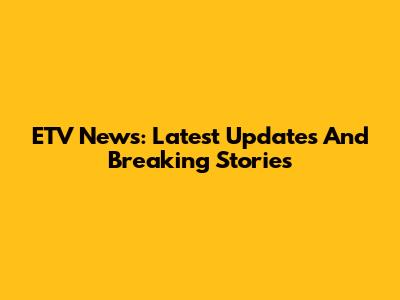 ETV News: Latest Updates And Breaking Stories
