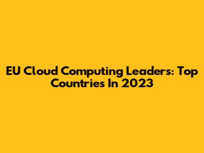 EU Cloud Computing Leaders: Top Countries In 2023