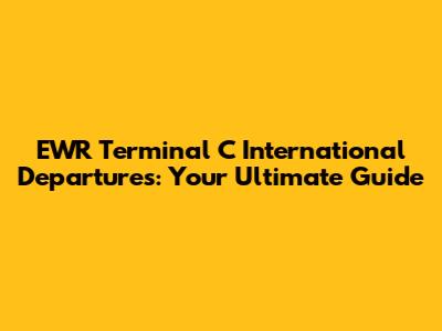 EWR Terminal C International Departures: Your Ultimate Guide