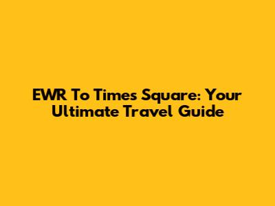 EWR To Times Square: Your Ultimate Travel Guide