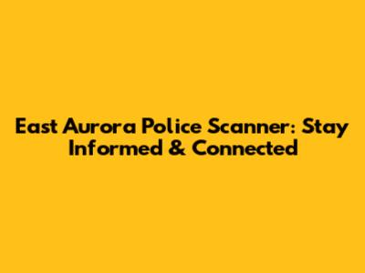 East Aurora Police Scanner: Stay Informed & Connected