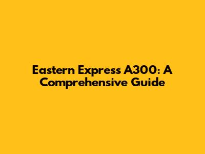Eastern Express A300: A Comprehensive Guide
