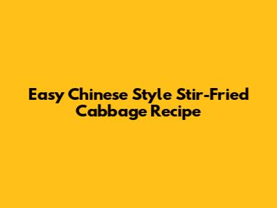 Easy Chinese Style Stir-Fried Cabbage Recipe