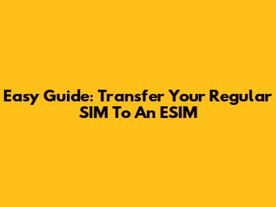 Easy Guide: Transfer Your Regular SIM To An ESIM