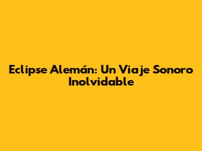 Eclipse Alemán: Un Viaje Sonoro Inolvidable