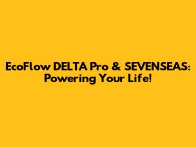 EcoFlow DELTA Pro & SEVENSEAS: Powering Your Life!