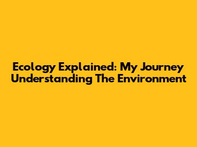 Ecology Explained: My Journey Understanding The Environment