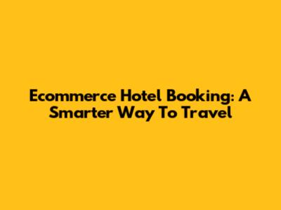 Ecommerce Hotel Booking: A Smarter Way To Travel