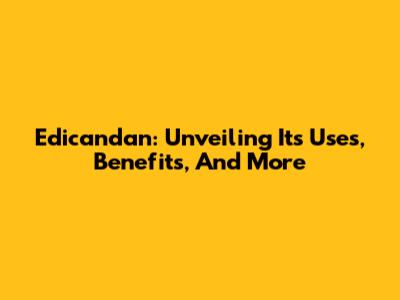 Edicandan: Unveiling Its Uses, Benefits, And More