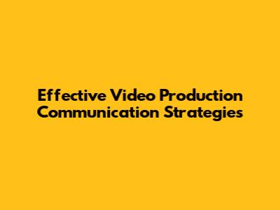 Effective Video Production Communication Strategies