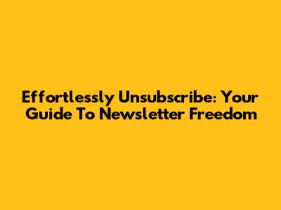 Effortlessly Unsubscribe: Your Guide To Newsletter Freedom