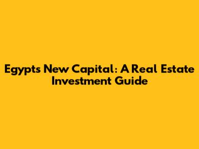 Egypt's New Capital: A Real Estate Investment Guide