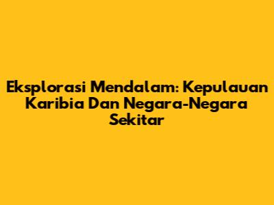Eksplorasi Mendalam: Kepulauan Karibia Dan Negara-Negara Sekitar
