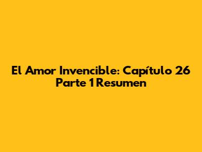 El Amor Invencible: Capítulo 26 Parte 1 Resumen