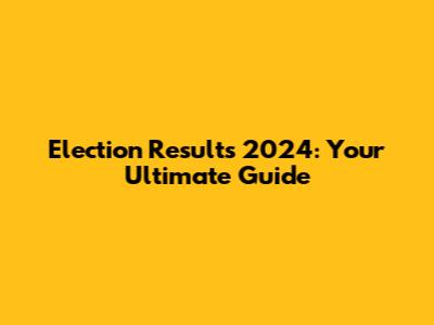 Election Results 2024: Your Ultimate Guide