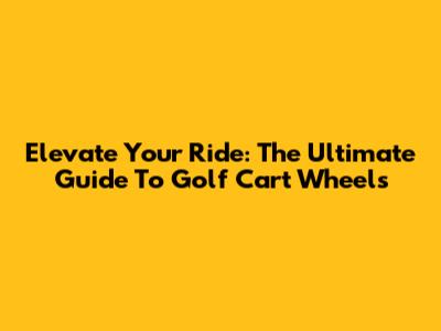 Elevate Your Ride: The Ultimate Guide To Golf Cart Wheels