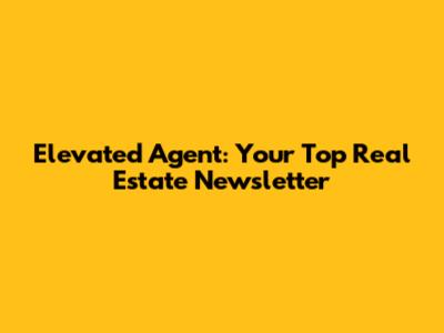 Elevated Agent: Your Top Real Estate Newsletter