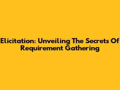 Elicitation: Unveiling The Secrets Of Requirement Gathering