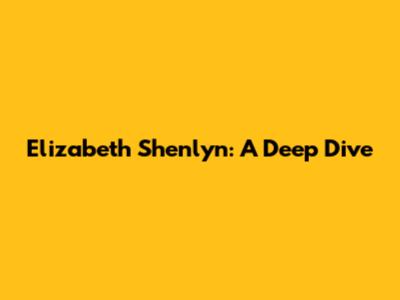 Elizabeth Shenlyn: A Deep Dive