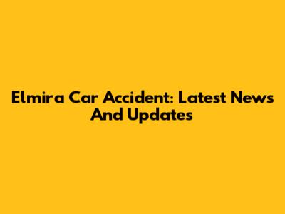 Elmira Car Accident: Latest News And Updates