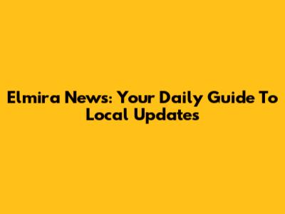 Elmira News: Your Daily Guide To Local Updates