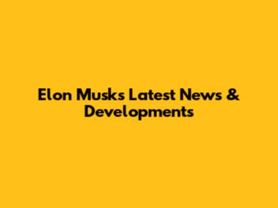 Elon Musk's Latest News & Developments