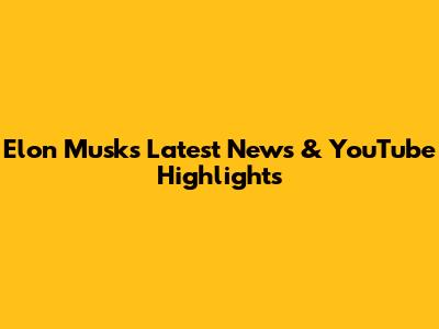 Elon Musk's Latest News & YouTube Highlights