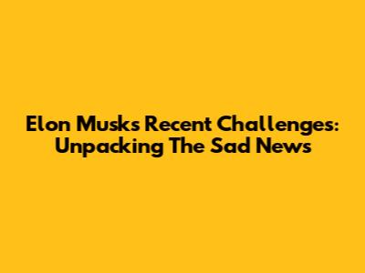 Elon Musk's Recent Challenges: Unpacking The 'Sad News'