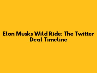 Elon Musk's Wild Ride: The Twitter Deal Timeline