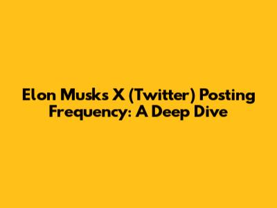 Elon Musk's X (Twitter) Posting Frequency: A Deep Dive