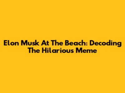 Elon Musk At The Beach: Decoding The Hilarious Meme