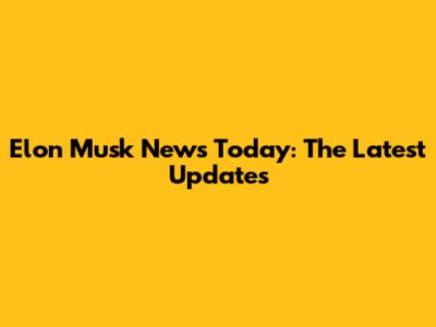 Elon Musk News Today: The Latest Updates