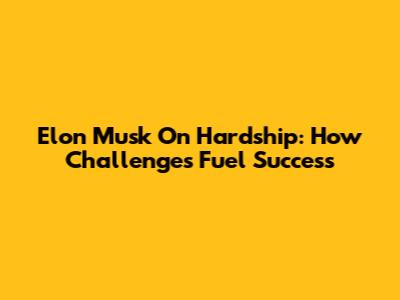 Elon Musk On Hardship: How Challenges Fuel Success