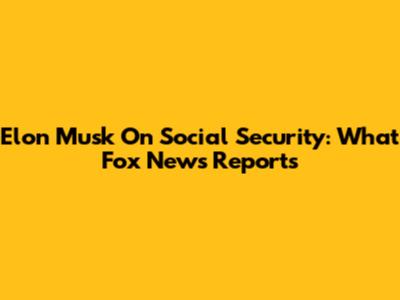 Elon Musk On Social Security: What Fox News Reports