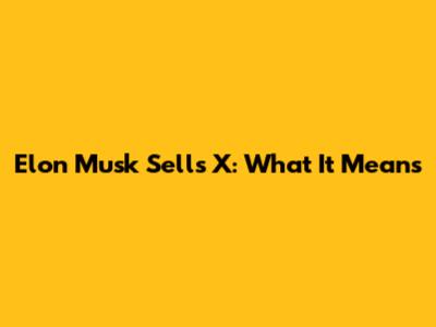 Elon Musk Sells X: What It Means