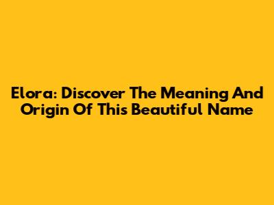 Elora: Discover The Meaning And Origin Of This Beautiful Name