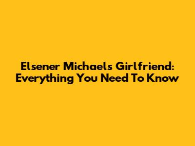 Elsener Michael's Girlfriend: Everything You Need To Know