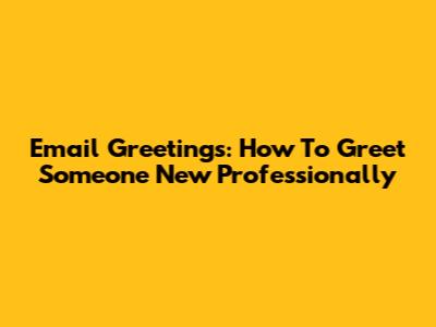Email Greetings: How To Greet Someone New Professionally