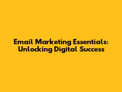 Email Marketing Essentials: Unlocking Digital Success