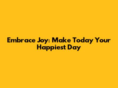 Embrace Joy: Make Today Your Happiest Day