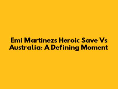 Emi Martinez's Heroic Save Vs Australia: A Defining Moment