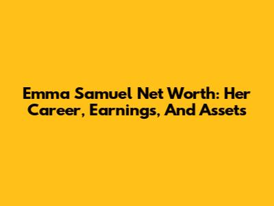 Emma Samuel Net Worth: Her Career, Earnings, And Assets