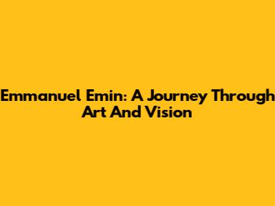 Emmanuel Emin: A Journey Through Art And Vision