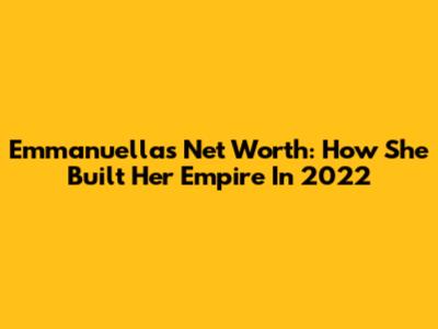 Emmanuella's Net Worth: How She Built Her Empire In 2022