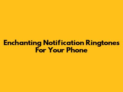 Enchanting Notification Ringtones For Your Phone