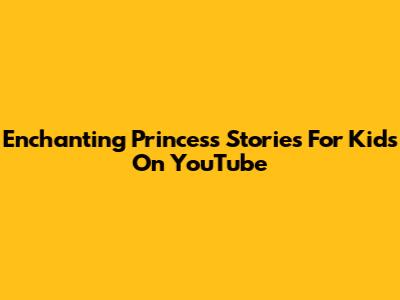 Enchanting Princess Stories For Kids On YouTube