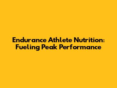Endurance Athlete Nutrition: Fueling Peak Performance