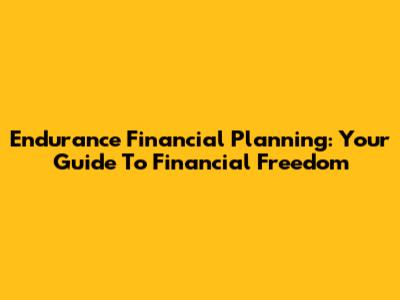 Endurance Financial Planning: Your Guide To Financial Freedom