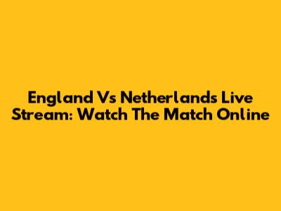 England Vs Netherlands Live Stream: Watch The Match Online